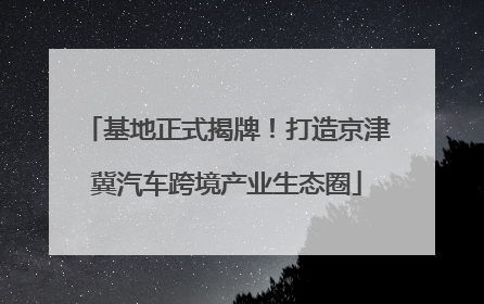 基地正式揭牌！打造京津冀汽车跨境产业生态圈