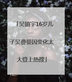 吴镇宇16岁儿子吴费曼因变化太大登上热搜