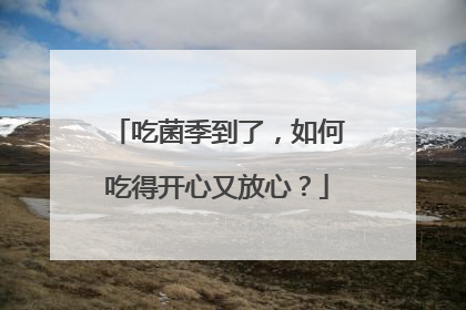 吃菌季到了，如何吃得开心又放心？