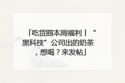 吃货圈本周福利丨“黑科技”公司出的奶茶，想喝？来发帖