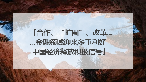 合作、“扩围”、改革……金融领域迎来多重利好 中国经济释放积极信号