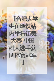 合肥大学生在地铁站内举行街舞大赛 中国科大选手获团体赛冠军