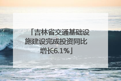吉林省交通基础设施建设完成投资同比增长6.1%
