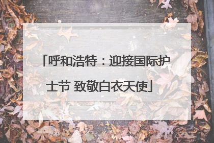 呼和浩特：迎接国际护士节 致敬白衣天使