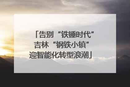 告别“铁锤时代” 吉林“钢铁小镇”迎智能化转型浪潮