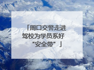 周口交警走进驾校为学员系好“安全带”