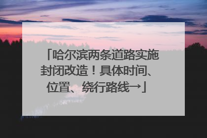 哈尔滨两条道路实施封闭改造！具体时间、位置、绕行路线→
