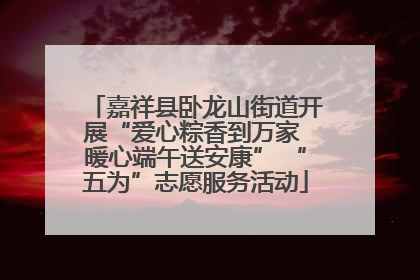 嘉祥县卧龙山街道开展“爱心粽香到万家 暖心端午送安康” “五为”志愿服务活动