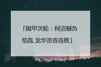 围甲次轮：柯洁憾负范胤 龙华苦吞连败