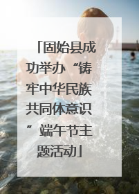 固始县成功举办“铸牢中华民族共同体意识”端午节主题活动
