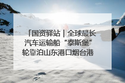 国资驿站｜全球最长汽车运输船“泰斯堡”轮靠泊山东港口烟台港；渤海最大油气平台完成浮托安装
