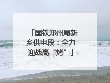 国铁郑州局新乡供电段：全力迎战高“烤”