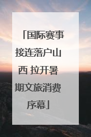 国际赛事接连落户山西 拉开暑期文旅消费序幕