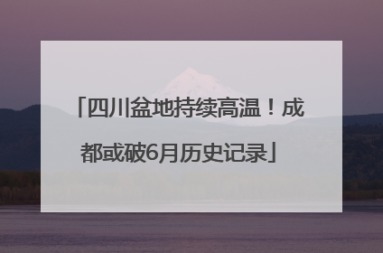 四川盆地持续高温！成都或破6月历史记录