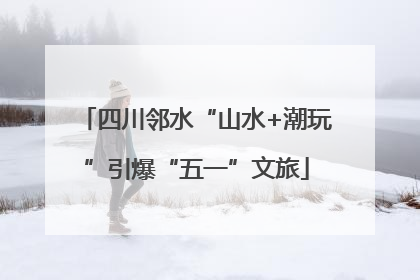 四川邻水“山水+潮玩”引爆“五一”文旅