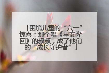 困境儿童的“六一”惊喜：那个唱《早安隆回》的叔叔，成了他们的“成长守护者”