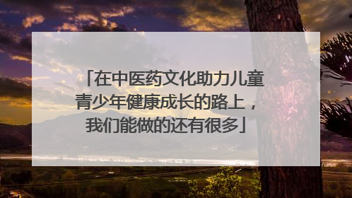 在中医药文化助力儿童青少年健康成长的路上，我们能做的还有很多