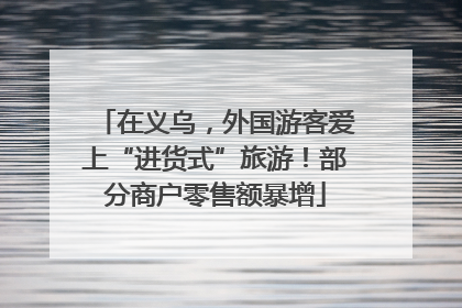在义乌，外国游客爱上“进货式”旅游！部分商户零售额暴增
