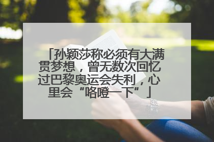 孙颖莎称必须有大满贯梦想，曾无数次回忆过巴黎奥运会失利，心里会“咯噔一下”