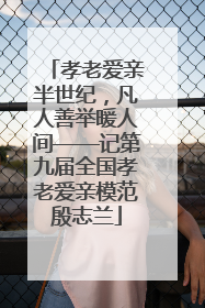 孝老爱亲半世纪，凡人善举暖人间——记第九届全国孝老爱亲模范殷志兰