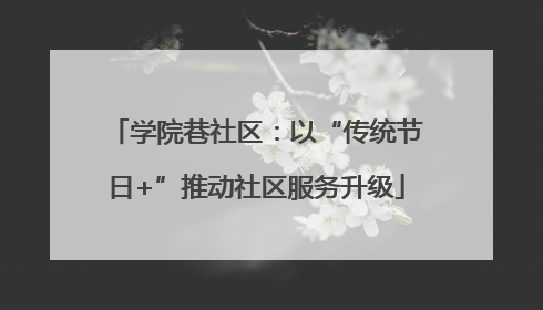 学院巷社区：以“传统节日+”推动社区服务升级