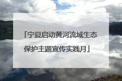 宁夏启动黄河流域生态保护主题宣传实践月