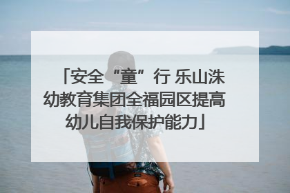 安全“童”行 乐山洙幼教育集团全福园区提高幼儿自我保护能力
