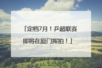 定档7月!乒超联赛即将在厦门挥拍!