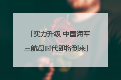 实力升级 中国海军三航母时代即将到来