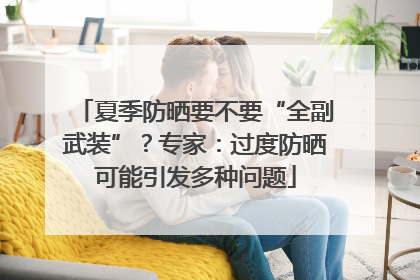 夏季防晒要不要“全副武装”？专家：过度防晒可能引发多种问题