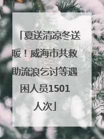 夏送清凉冬送暖！威海市共救助流浪乞讨等遇困人员1501人次