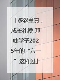 多彩童真，成长礼赞 邛崃学子2025年的“六一”这样过