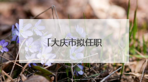 大庆市拟任职干部公示名单