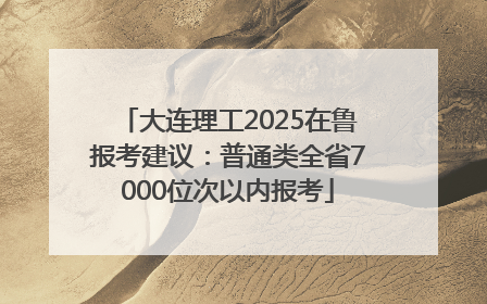 大连理工2025在鲁报考建议：普通类全省7000位次以内报考
