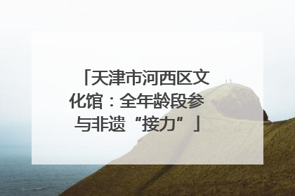 天津市河西区文化馆：全年龄段参与非遗“接力”