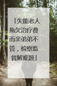 失能老人拖欠治疗费而亲弟弟不管，检察监督解难题