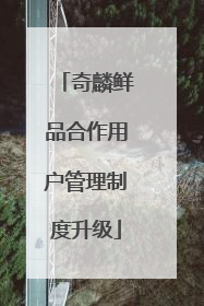 奇麟鲜品合作用户管理制度升级