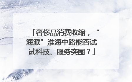 奢侈品消费收缩，“海派”淮海中路能否试试科技、服务突围？