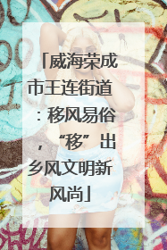 威海荣成市王连街道：移风易俗，“移”出乡风文明新风尚