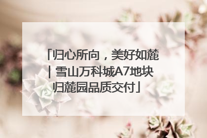 归心所向，美好如麓｜雪山万科城A7地块归麓园品质交付