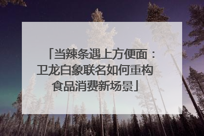当辣条遇上方便面：卫龙白象联名如何重构食品消费新场景