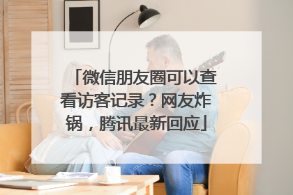 微信朋友圈可以查看访客记录？网友炸锅，腾讯最新回应