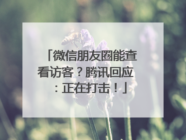 微信朋友圈能查看访客？腾讯回应：正在打击！