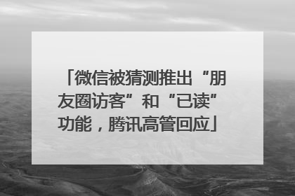 微信被猜测推出“朋友圈访客”和“已读”功能，腾讯高管回应