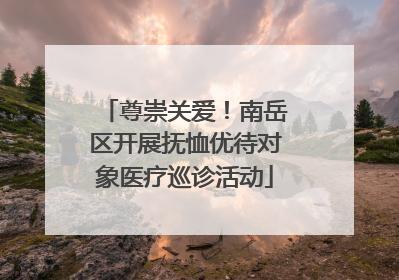 尊崇关爱！南岳区开展抚恤优待对象医疗巡诊活动