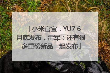 小米官宣：YU7 6月底发布，雷军：还有很多重磅新品一起发布