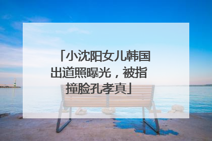 小沈阳女儿韩国出道照曝光，被指撞脸孔孝真