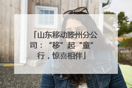 山东移动滕州分公司：“移”起“童”行，惊喜相伴