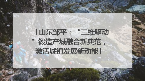 山东邹平：“三维驱动”锻造产城融合新典范，激活城镇发展新动能
