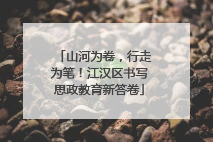 山河为卷，行走为笔！江汉区书写思政教育新答卷